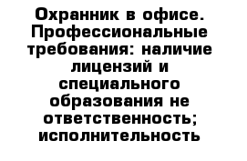 Охранник в офисе. Профессиональные требования: наличие лицензий и специального образования не ответственность; исполнительность